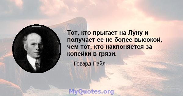 Тот, кто прыгает на Луну и получает ее не более высокой, чем тот, кто наклоняется за копейки в грязи.