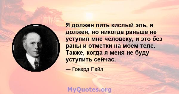 Я должен пить кислый эль, я должен, но никогда раньше не уступил мне человеку, и это без раны и отметки на моем теле. Также, когда я меня не буду уступить сейчас.