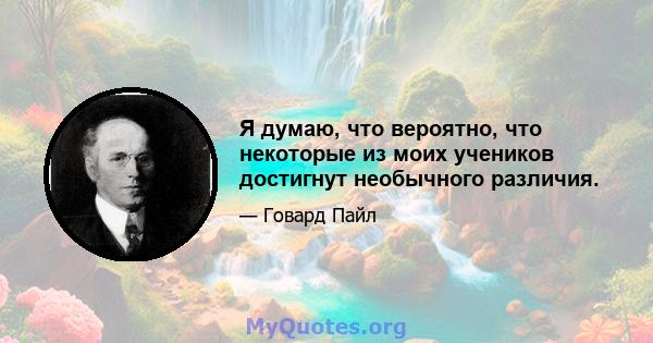 Я думаю, что вероятно, что некоторые из моих учеников достигнут необычного различия.