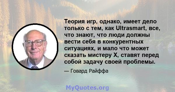 Теория игр, однако, имеет дело только с тем, как Ultrasmart, все, что знают, что люди должны вести себя в конкурентных ситуациях, и мало что может сказать мистеру X, ставят перед собой задачу своей проблемы.