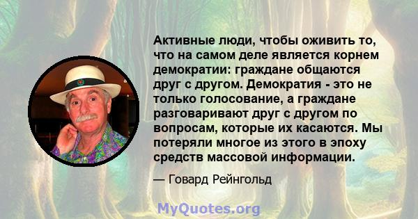 Активные люди, чтобы оживить то, что на самом деле является корнем демократии: граждане общаются друг с другом. Демократия - это не только голосование, а граждане разговаривают друг с другом по вопросам, которые их