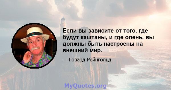 Если вы зависите от того, где будут каштаны, и где олень, вы должны быть настроены на внешний мир.