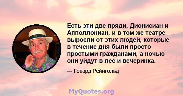 Есть эти две пряди, Дионисиан и Апполлониан, и в том же театре выросли от этих людей, которые в течение дня были просто простыми гражданами, а ночью они уйдут в лес и вечеринка.