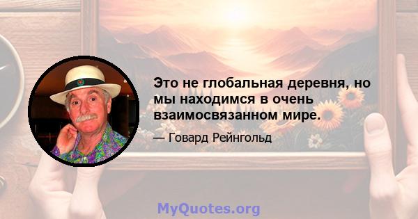 Это не глобальная деревня, но мы находимся в очень взаимосвязанном мире.