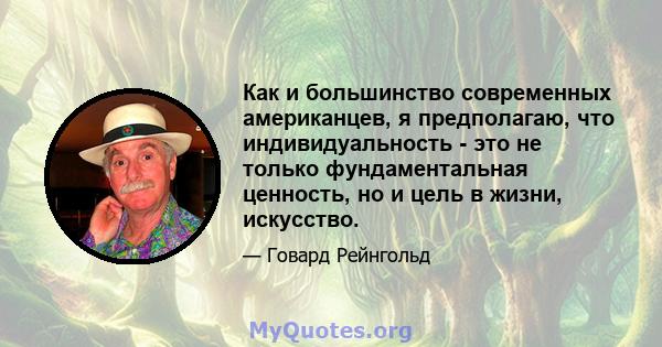 Как и большинство современных американцев, я предполагаю, что индивидуальность - это не только фундаментальная ценность, но и цель в жизни, искусство.