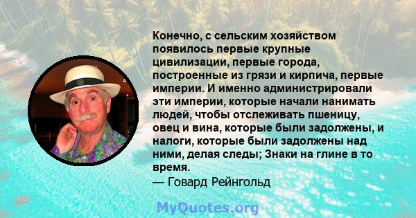 Конечно, с сельским хозяйством появилось первые крупные цивилизации, первые города, построенные из грязи и кирпича, первые империи. И именно администрировали эти империи, которые начали нанимать людей, чтобы отслеживать 