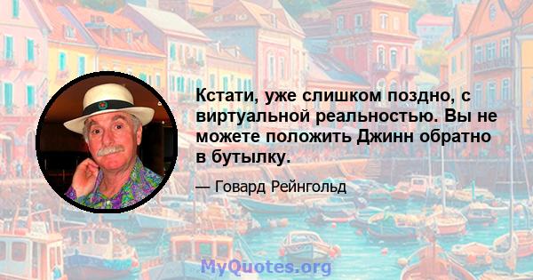 Кстати, уже слишком поздно, с виртуальной реальностью. Вы не можете положить Джинн обратно в бутылку.