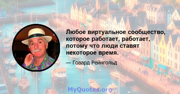 Любое виртуальное сообщество, которое работает, работает, потому что люди ставят некоторое время.