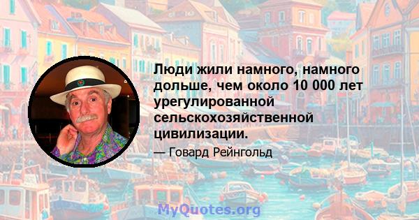 Люди жили намного, намного дольше, чем около 10 000 лет урегулированной сельскохозяйственной цивилизации.