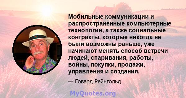 Мобильные коммуникации и распространенные компьютерные технологии, а также социальные контракты, которые никогда не были возможны раньше, уже начинают менять способ встречи людей, спаривания, работы, войны, покупки,