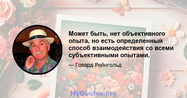 Может быть, нет объективного опыта, но есть определенный способ взаимодействия со всеми субъективными опытами.