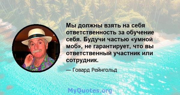 Мы должны взять на себя ответственность за обучение себя. Будучи частью «умной моб», не гарантирует, что вы ответственный участник или сотрудник.