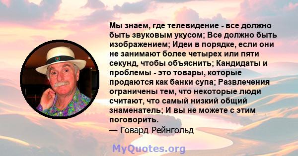 Мы знаем, где телевидение - все должно быть звуковым укусом; Все должно быть изображением; Идеи в порядке, если они не занимают более четырех или пяти секунд, чтобы объяснить; Кандидаты и проблемы - это товары, которые