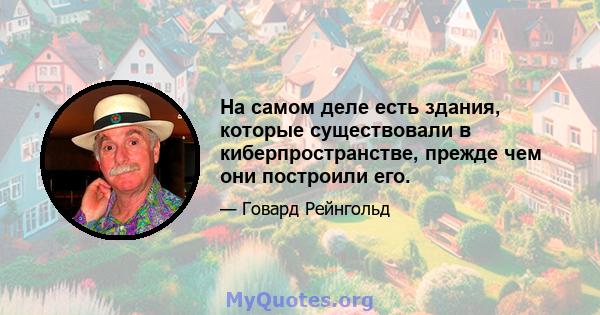 На самом деле есть здания, которые существовали в киберпространстве, прежде чем они построили его.