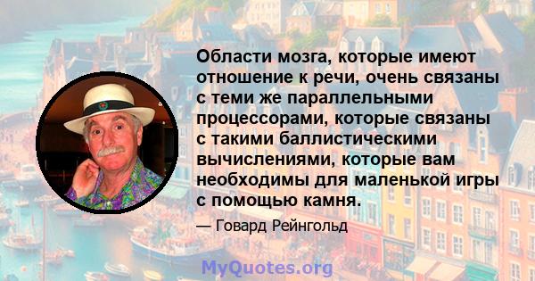 Области мозга, которые имеют отношение к речи, очень связаны с теми же параллельными процессорами, которые связаны с такими баллистическими вычислениями, которые вам необходимы для маленькой игры с помощью камня.