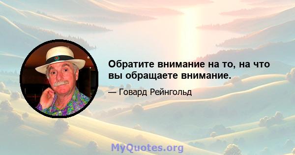 Обратите внимание на то, на что вы обращаете внимание.