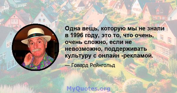 Одна вещь, которую мы не знали в 1996 году, это то, что очень, очень сложно, если не невозможно, поддерживать культуру с онлайн -рекламой.