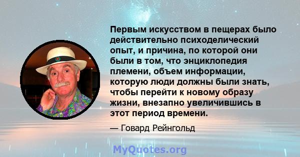 Первым искусством в пещерах было действительно психоделический опыт, и причина, по которой они были в том, что энциклопедия племени, объем информации, которую люди должны были знать, чтобы перейти к новому образу жизни, 