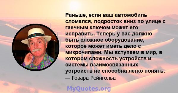 Раньше, если ваш автомобиль сломался, подросток вниз по улице с гаечным ключом может его исправить. Теперь у вас должно быть сложное оборудование, которое может иметь дело с микрочипами. Мы вступаем в мир, в котором