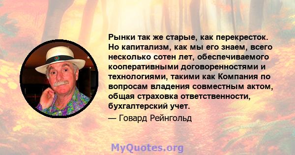 Рынки так же старые, как перекресток. Но капитализм, как мы его знаем, всего несколько сотен лет, обеспечиваемого кооперативными договоренностями и технологиями, такими как Компания по вопросам владения совместным