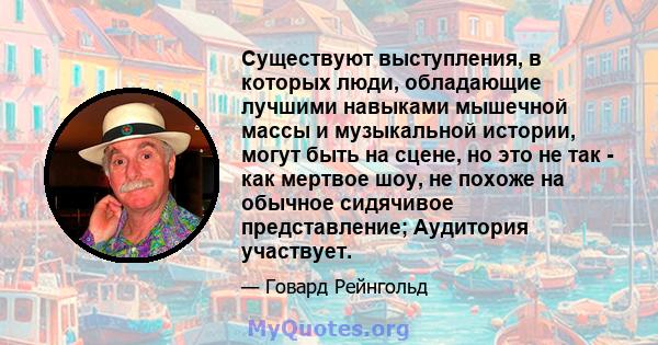 Существуют выступления, в которых люди, обладающие лучшими навыками мышечной массы и музыкальной истории, могут быть на сцене, но это не так - как мертвое шоу, не похоже на обычное сидячивое представление; Аудитория