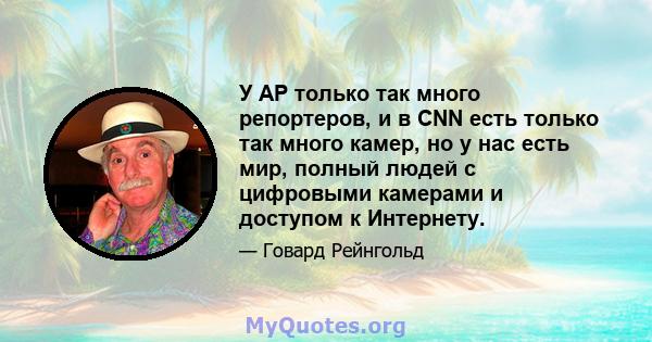 У AP только так много репортеров, и в CNN есть только так много камер, но у нас есть мир, полный людей с цифровыми камерами и доступом к Интернету.