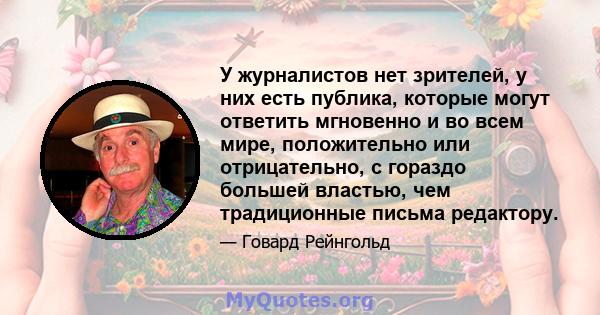 У журналистов нет зрителей, у них есть публика, которые могут ответить мгновенно и во всем мире, положительно или отрицательно, с гораздо большей властью, чем традиционные письма редактору.