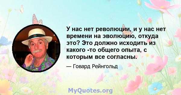 У нас нет революции, и у нас нет времени на эволюцию, откуда это? Это должно исходить из какого -то общего опыта, с которым все согласны.