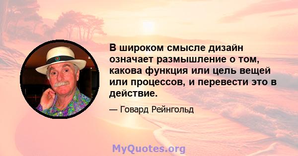 В широком смысле дизайн означает размышление о том, какова функция или цель вещей или процессов, и перевести это в действие.