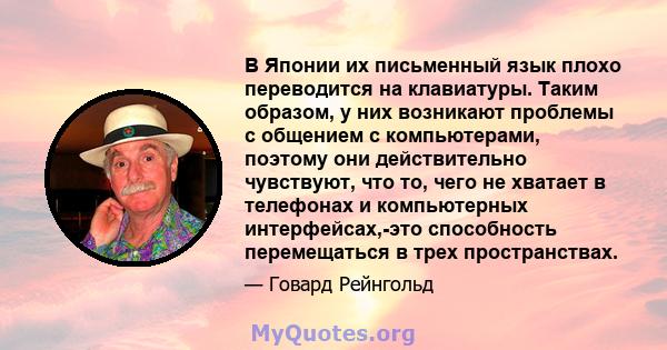 В Японии их письменный язык плохо переводится на клавиатуры. Таким образом, у них возникают проблемы с общением с компьютерами, поэтому они действительно чувствуют, что то, чего не хватает в телефонах и компьютерных