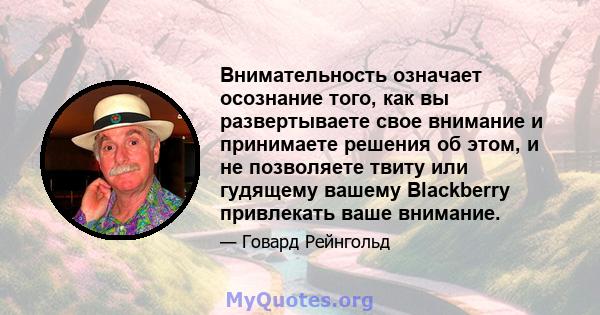 Внимательность означает осознание того, как вы развертываете свое внимание и принимаете решения об этом, и не позволяете твиту или гудящему вашему Blackberry привлекать ваше внимание.