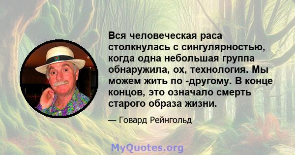 Вся человеческая раса столкнулась с сингулярностью, когда одна небольшая группа обнаружила, ох, технология. Мы можем жить по -другому. В конце концов, это означало смерть старого образа жизни.