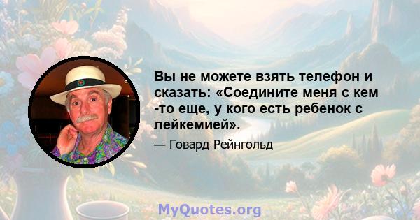 Вы не можете взять телефон и сказать: «Соедините меня с кем -то еще, у кого есть ребенок с лейкемией».