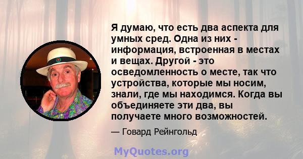 Я думаю, что есть два аспекта для умных сред. Одна из них - информация, встроенная в местах и ​​вещах. Другой - это осведомленность о месте, так что устройства, которые мы носим, ​​знали, где мы находимся. Когда вы