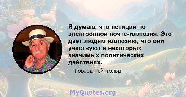 Я думаю, что петиции по электронной почте-иллюзия. Это дает людям иллюзию, что они участвуют в некоторых значимых политических действиях.