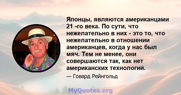 Японцы, являются американцами 21 -го века. По сути, что нежелательно в них - это то, что нежелательно в отношении американцев, когда у нас был мяч. Тем не менее, они совершаются так, как нет американских технологий.