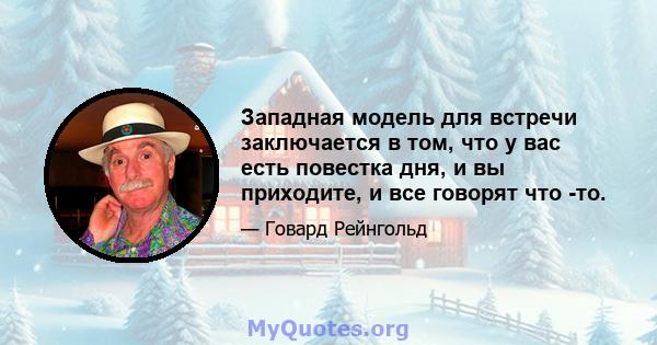 Западная модель для встречи заключается в том, что у вас есть повестка дня, и вы приходите, и все говорят что -то.