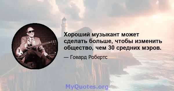 Хороший музыкант может сделать больше, чтобы изменить общество, чем 30 средних мэров.