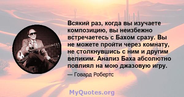 Всякий раз, когда вы изучаете композицию, вы неизбежно встречаетесь с Бахом сразу. Вы не можете пройти через комнату, не столкнувшись с ним и другим великим. Анализ Баха абсолютно повлиял на мою джазовую игру.