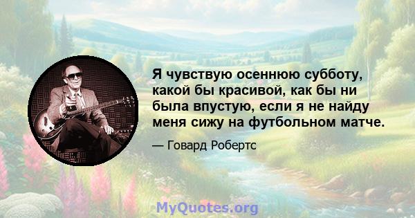 Я чувствую осеннюю субботу, какой бы красивой, как бы ни была впустую, если я не найду меня сижу на футбольном матче.