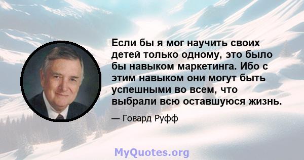 Если бы я мог научить своих детей только одному, это было бы навыком маркетинга. Ибо с этим навыком они могут быть успешными во всем, что выбрали всю оставшуюся жизнь.