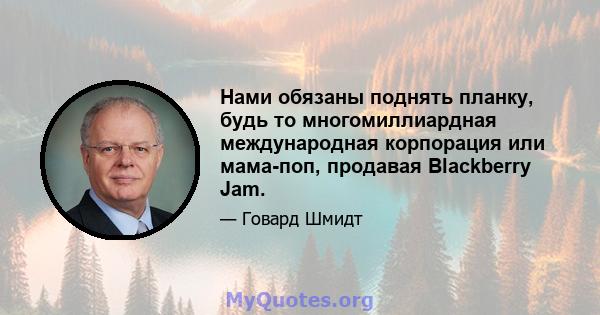 Нами обязаны поднять планку, будь то многомиллиардная международная корпорация или мама-поп, продавая Blackberry Jam.