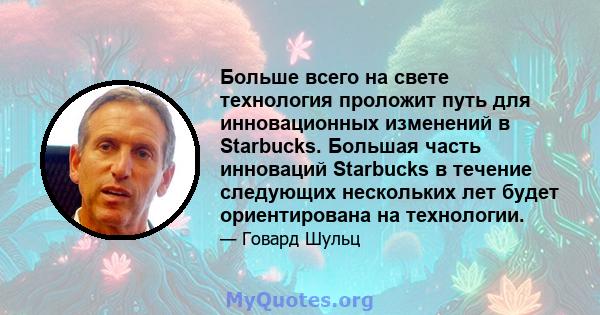 Больше всего на свете технология проложит путь для инновационных изменений в Starbucks. Большая часть инноваций Starbucks в течение следующих нескольких лет будет ориентирована на технологии.