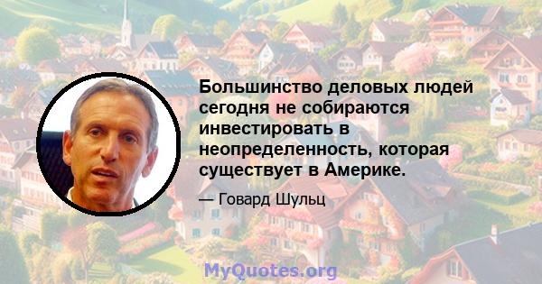 Большинство деловых людей сегодня не собираются инвестировать в неопределенность, которая существует в Америке.