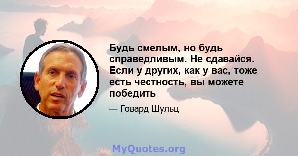 Будь смелым, но будь справедливым. Не сдавайся. Если у других, как у вас, тоже есть честность, вы можете победить