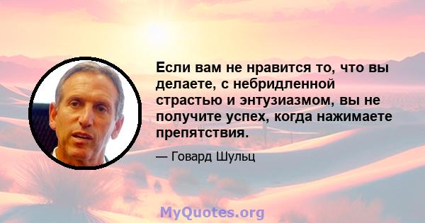 Если вам не нравится то, что вы делаете, с небридленной страстью и энтузиазмом, вы не получите успех, когда нажимаете препятствия.