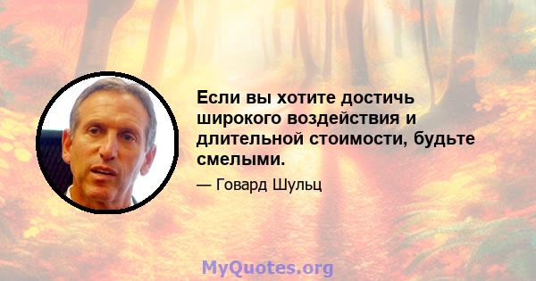 Если вы хотите достичь широкого воздействия и длительной стоимости, будьте смелыми.