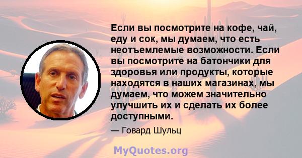 Если вы посмотрите на кофе, чай, еду и сок, мы думаем, что есть неотъемлемые возможности. Если вы посмотрите на батончики для здоровья или продукты, которые находятся в наших магазинах, мы думаем, что можем значительно