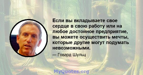 Если вы вкладываете свое сердце в свою работу или на любое достойное предприятие, вы можете осуществить мечты, которые другие могут подумать невозможными.