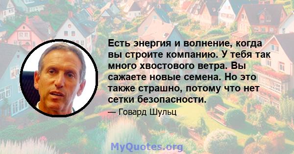 Есть энергия и волнение, когда вы строите компанию. У тебя так много хвостового ветра. Вы сажаете новые семена. Но это также страшно, потому что нет сетки безопасности.